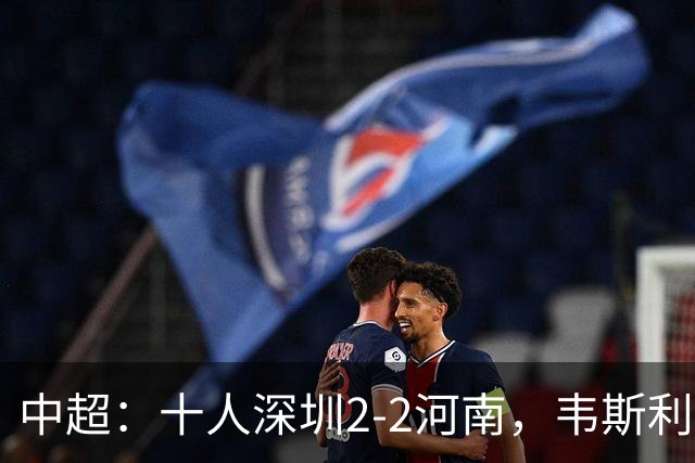 中超：十人深圳2-2河南，韦斯利双响，尹聪耀替补建功