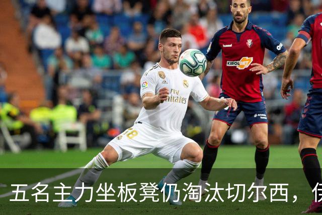 五名主力坐板凳仍淘汰切尔西，伊拉奥拉还等着一门重炮