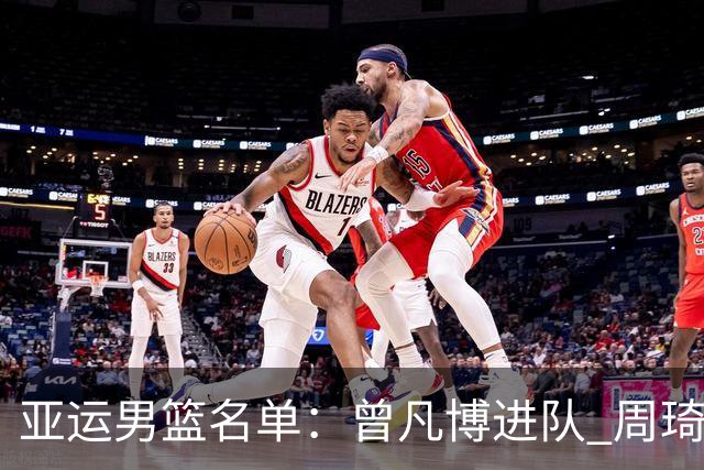 亚运男篮名单：曾凡博进队 周琦和李凯尔缺席