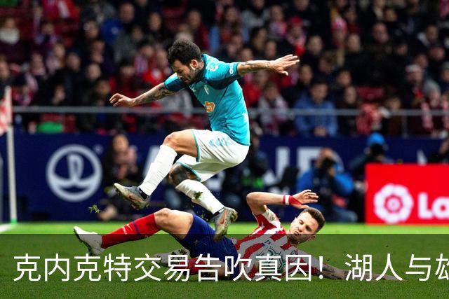 克内克特交易告吹真因！湖人与雄鹿没谈拢：拒绝满足选秀权补偿条件