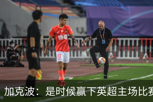加克波：是时候赢下英超主场比赛，六个月不胜实在太久了