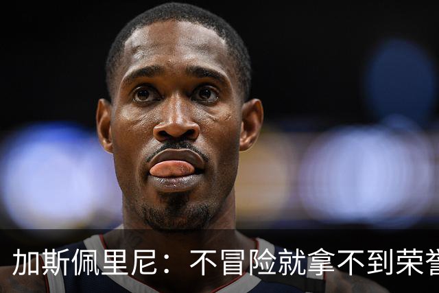 加斯佩里尼：不冒险就拿不到荣誉；罗马能与意甲任何球队过招