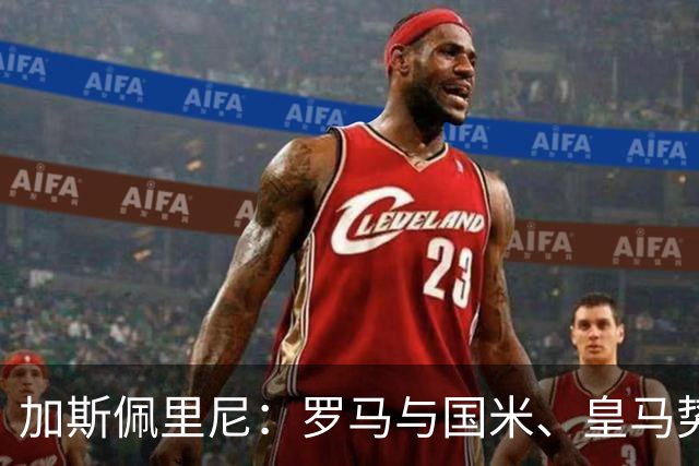 加斯佩里尼：罗马与国米、皇马势均力敌