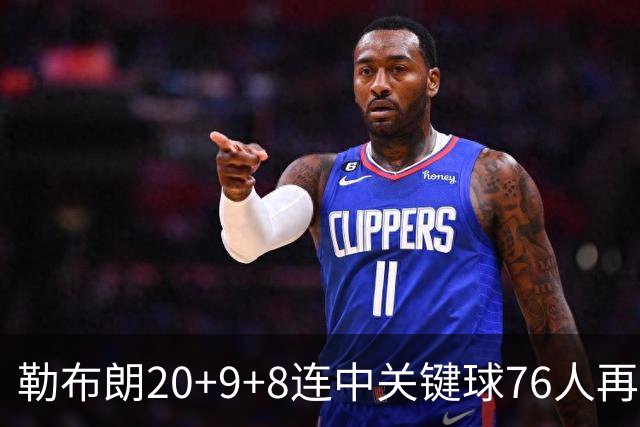 勒布朗20+9+8连中关键球76人再胜尼克斯，马克西27分唐斯22+12