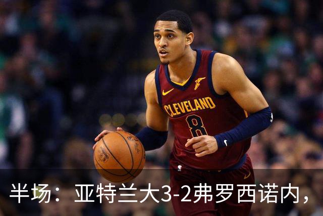 半场：亚特兰大3-2弗罗西诺内，埃德松送礼+点射，克尔斯托维奇双响