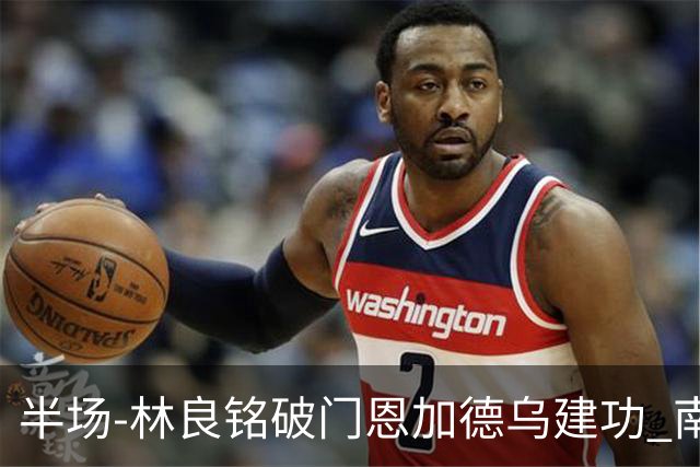 半场-林良铭破门恩加德乌建功 南通暂0-2国安