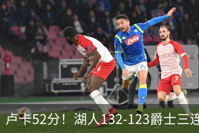 卢卡52分！湖人132-123爵士三连胜，明星效应引导18分大逆转