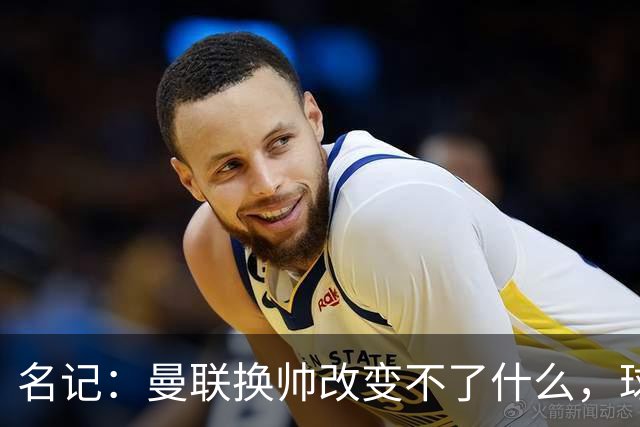 名记：曼联换帅改变不了什么，球队的问题不在主教练