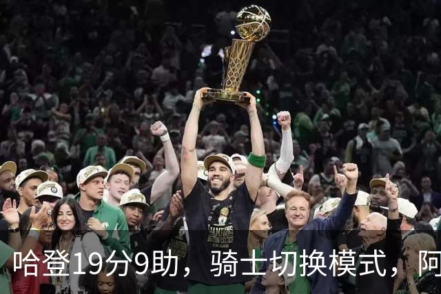 哈登19分9助，骑士切换模式，阿特金森服软，但球队仍藏一个隐患