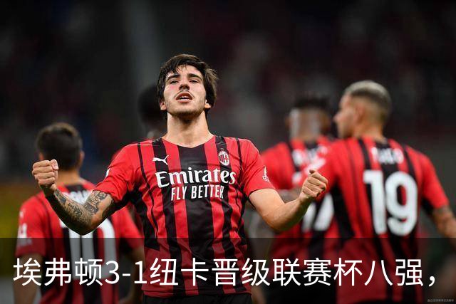 埃弗顿3-1纽卡晋级联赛杯八强，格里利什因违纪缺席