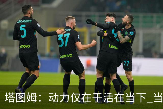 塔图姆：动力仅在于活在当下 当失去某些东西时会本能地更珍惜它