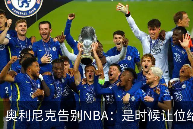 奥利尼克告别NBA：是时候让位给年轻一代了