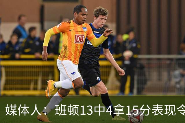 媒体人：班顿13中4拿15分表现令人失望 休赛期曾遭三家俱乐部争抢