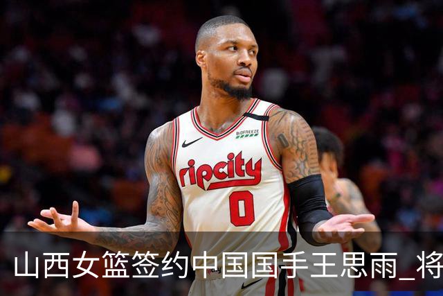 山西女篮签约中国国手王思雨 将战2026-2027赛季WCBA