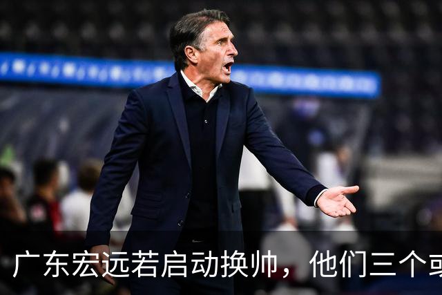 广东宏远若启动换帅，他们三个或将最有希望当选！