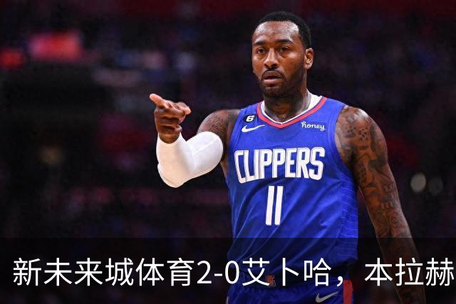 新未来城体育2-0艾卜哈，本拉赫马、拉卡泽特相互传射