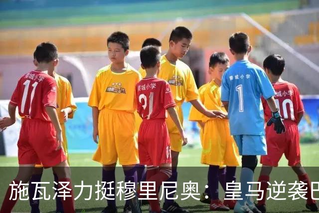 施瓦泽力挺穆里尼奥：皇马逆袭巴萨，进化不止于战术