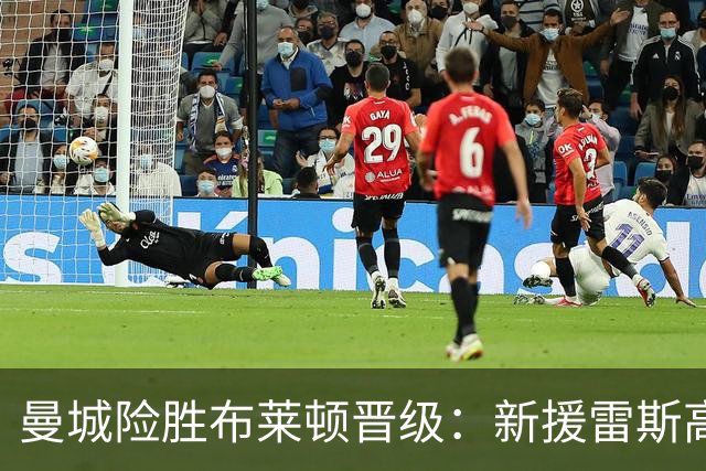 曼城险胜布莱顿晋级：新援雷斯高光表现与防线隐患并存