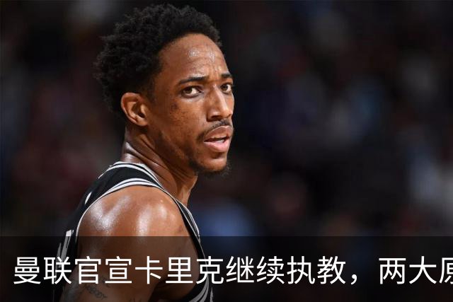 曼联官宣卡里克继续执教，两大原因曝光！挖埃梅里需2000万拉爵请不起