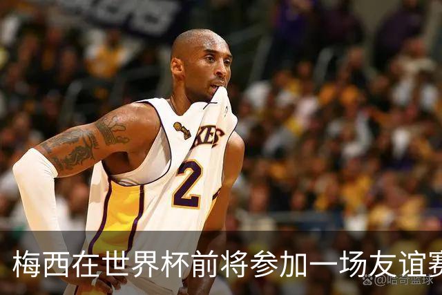 梅西在世界杯前将参加一场友谊赛 小罗穆帅也参加