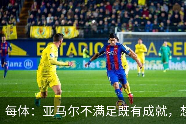 每体：亚马尔不满足既有成就，想在巴萨创造历史
