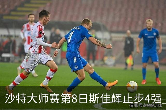 沙特大师赛第8日斯佳辉止步4强 小特马叔将争冠