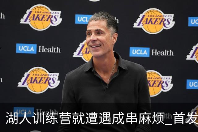 湖人训练营就遭遇成串麻烦 首发难产+布朗尼碍事？