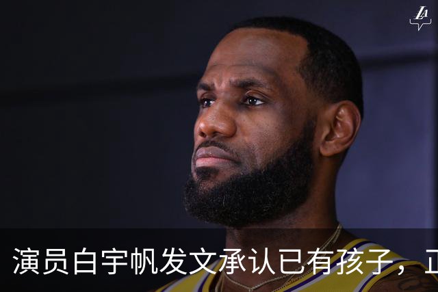 演员白宇帆发文承认已有孩子，正式回应隐婚生子传闻