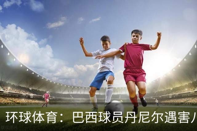 环球体育：巴西球员丹尼尔遇害八年，案件细节再被披露