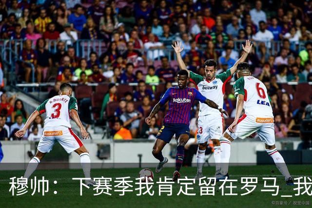 穆帅：下赛季我肯定留在罗马 我们能拿欧冠席位
