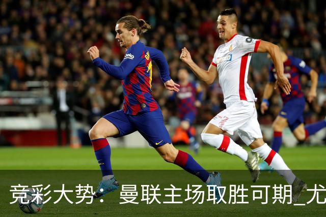 竞彩大势：曼联主场取胜可期 尤文图斯输掉数据
