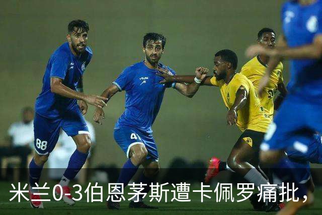 米兰0-3伯恩茅斯遭卡佩罗痛批，意甲欧联积分尴尬处第九