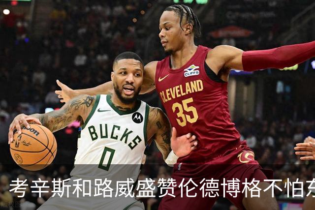 考辛斯&路威盛赞伦德博格不怕东契奇：喜欢他的自信和比赛态度