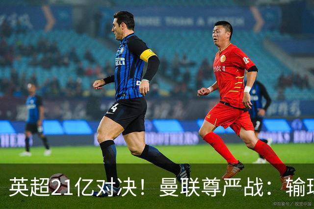 英超21亿对决！曼联尊严战：输球可能跌入降级区 创38年耻辱