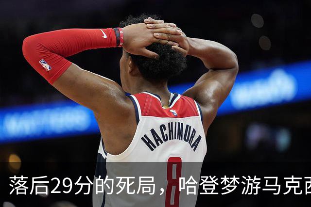落后29分的死局，哈登梦游马克西爆发，这股反扑砸碎了多少铁律？