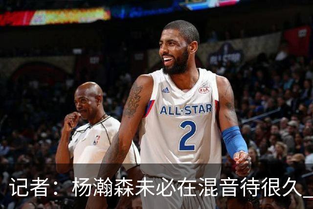 记者：杨瀚森未必在混音待很久 下放对于保持状态&比赛感觉是好事