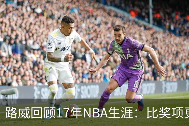路威回顾17年NBA生涯：比奖项更珍贵的是赢得同行的尊重和认可