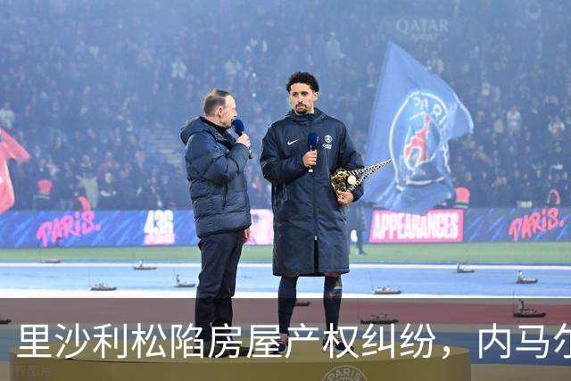 里沙利松陷房屋产权纠纷，内马尔评论：臭小子，签字前看清楚合同