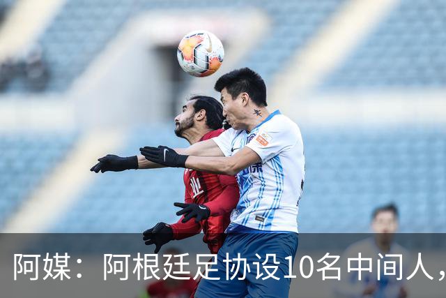 阿媒：阿根廷足协设10名中间人，赞助合同佣金最高抽30%