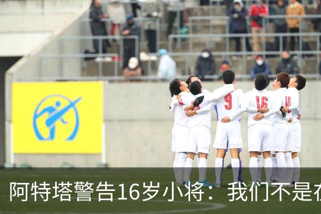 阿特塔警告16岁小将：我们不是在迪士尼乐园