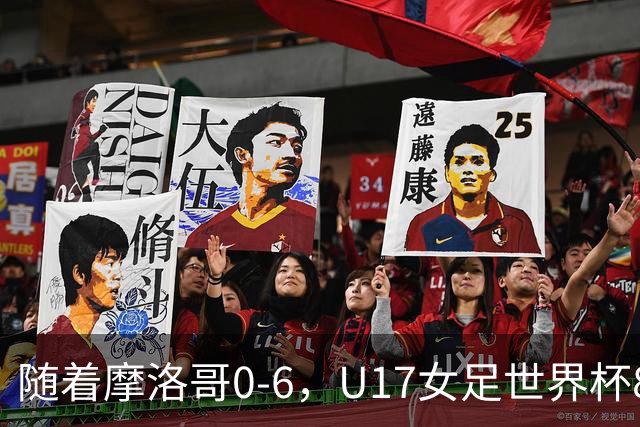 随着摩洛哥0-6，U17女足世界杯8强已诞生3席：1支东亚劲旅在列