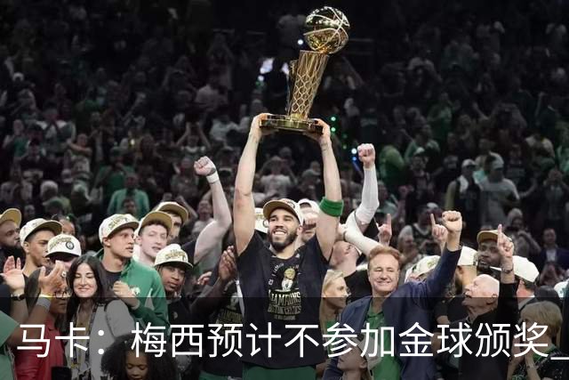 马卡：梅西预计不参加金球颁奖 凯恩身边人对球员获奖充满信心