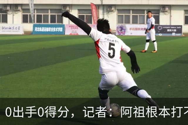 0出手0得分，记者：阿祖根本打不了这个级别的比赛
