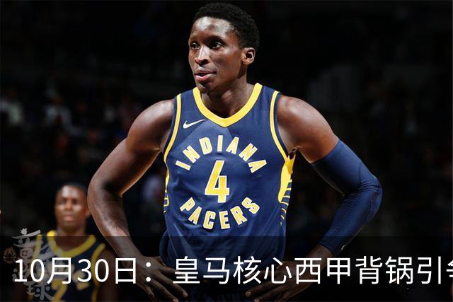 10月30日：皇马核心西甲背锅引争议，资本机器论被热议，球踢再好影响挣钱或遭弃