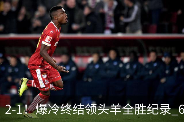 2-1！爆冷终结领头羊全胜纪录 6.3亿新贵强势复苏 近7场6胜+欧冠全胜