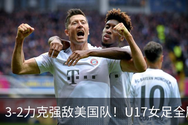 3-2力克强敌美国队！U17女足全胜出线，再现铿锵玫瑰风采