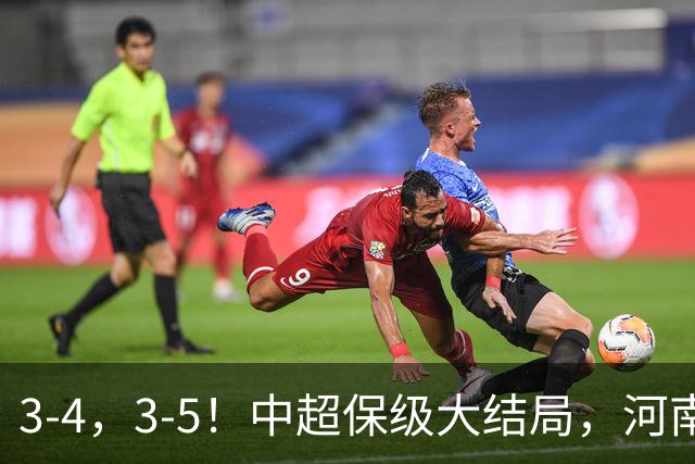 3-4，3-5！中超保级大结局，河南压哨上岸，昔日冠军球队掉入中甲