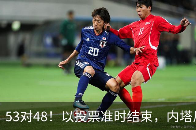 53对48！以投票准时结束，内塔尼亚胡优势微弱，组阁困局已经显现
