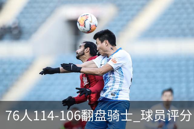 76人114-106翻盘骑士 球员评分：4人满分、3人达标、2人拉胯