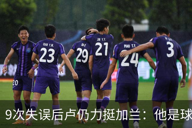 9次失误后卢仍力挺加兰：他是球队核心，下一场会回暖